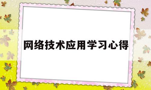 网络技术应用学习心得(网络技术与应用心得体会)