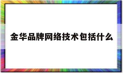 金华品牌网络技术包括什么(金华品牌网络技术包括什么企业)