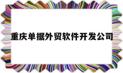 重庆单据外贸软件开发公司(重庆单据外贸软件开发公司招聘)