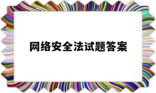 网络安全法试题答案(网络安全法的题库)