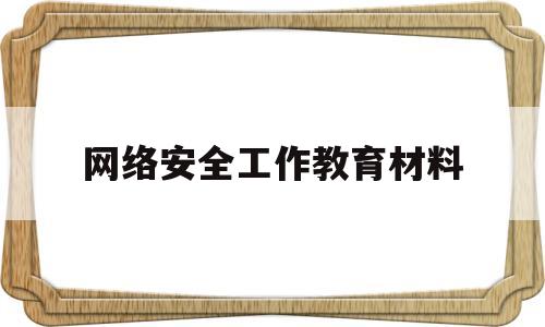 网络安全工作教育材料(开展网络安全教育材料)