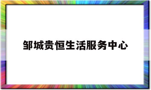 邹城贵恒生活服务中心(邹城济世健康服务中心是真的治疗咳嗽)