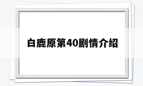 白鹿原第40剧情介绍(白鹿原第四十一集)