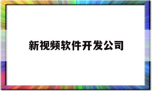 新视频软件开发公司(视频软件开发平台)