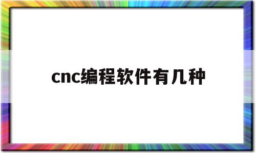 cnc编程软件有几种(cnc编程软件有哪些易学)