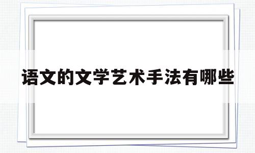 语文的文学艺术手法有哪些(语文的文学艺术手法有哪些方面)