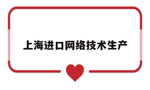 上海进口网络技术生产(上海进口网络技术生产厂家)