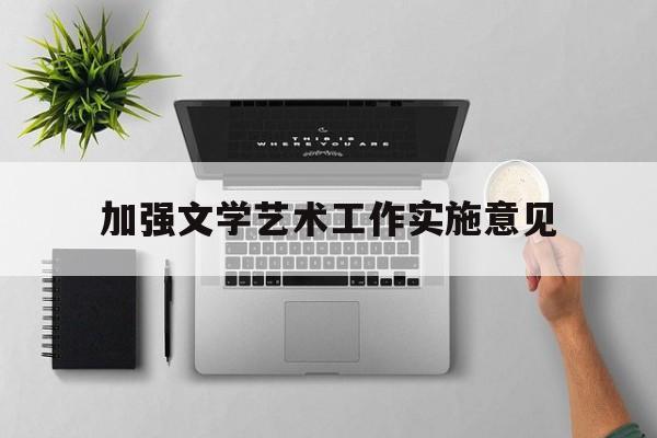 加强文学艺术工作实施意见(进一步加强文艺工作者)