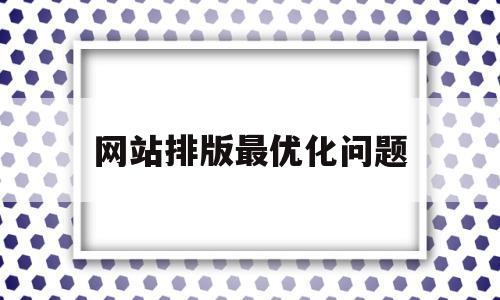 网站排版最优化问题(网站快速优化排名方案)