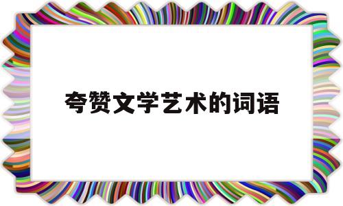 夸赞文学艺术的词语(形容文学艺术达到非常高的境界)