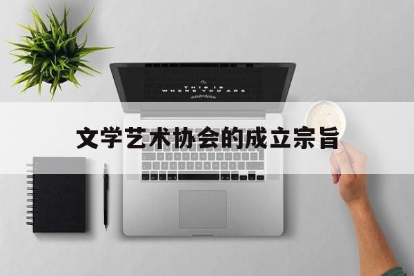 文学艺术协会的成立宗旨(文学艺术协会的成立宗旨是什么)