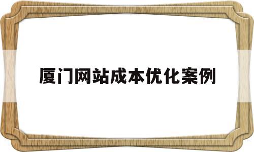 厦门网站成本优化案例(厦门网站优化推广方案)