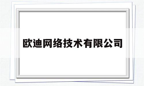 欧迪网络技术有限公司(欧迪网络技术有限公司招聘)