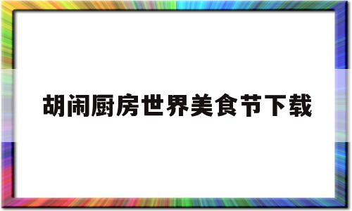 胡闹厨房世界美食节下载(胡闹厨房电脑版在哪里下载)