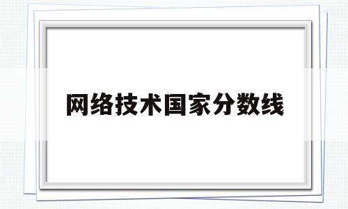 网络技术国家分数线(网络工程分数线)