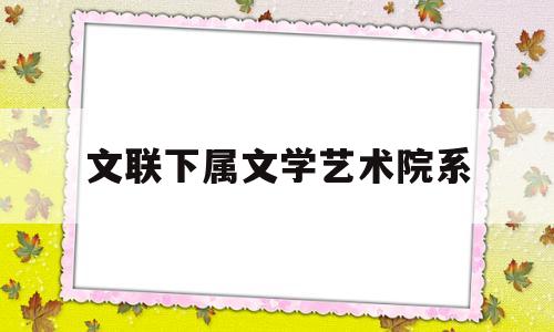 文联下属文学艺术院系(文联和文学艺术联合会)