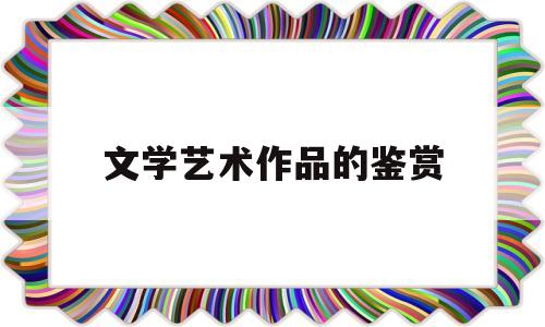 文学艺术作品的鉴赏(文学艺术作品的鉴赏方法)