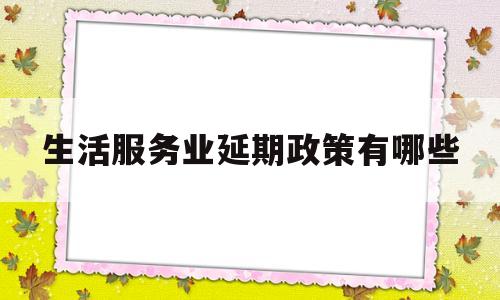 生活服务业延期政策有哪些(生活服务业2020年有优惠吗)