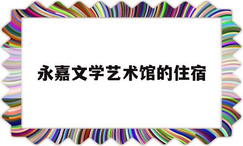 永嘉文学艺术馆的住宿(永嘉县文化中心在哪个位置)