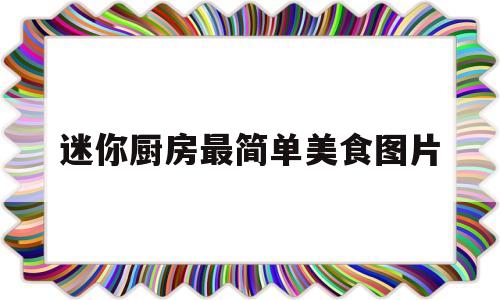 迷你厨房最简单美食图片(迷你厨房最简单美食图片大全)