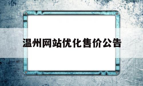 温州网站优化售价公告(温州网站优化售价公告公示)