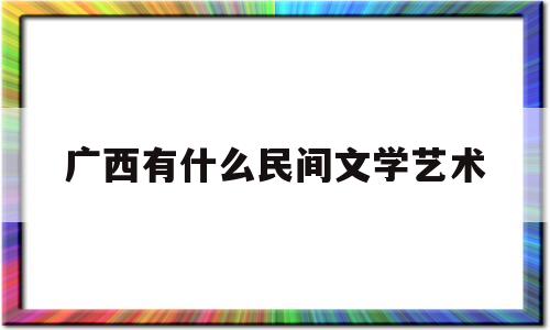 广西有什么民间文学艺术(广西有哪些民间艺术)