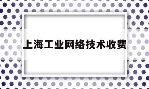 上海工业网络技术收费(上海工业互联网)