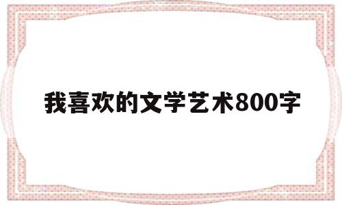 我喜欢的文学艺术800字(我喜欢的文学艺术800字左右)