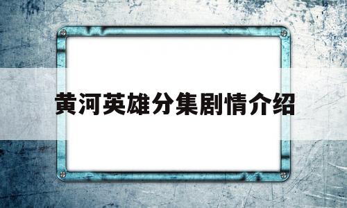 黄河英雄分集剧情介绍(黄河英雄分集剧情介绍大全)