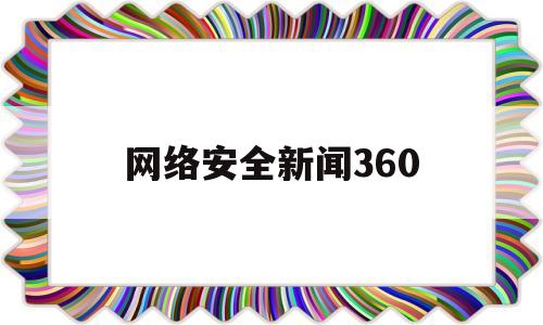 网络安全新闻360(网络安全新闻例子)