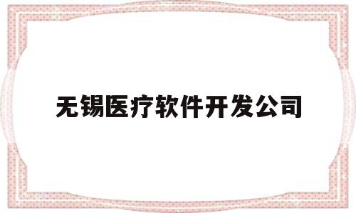 无锡医疗软件开发公司(无锡医疗软件开发公司排名)