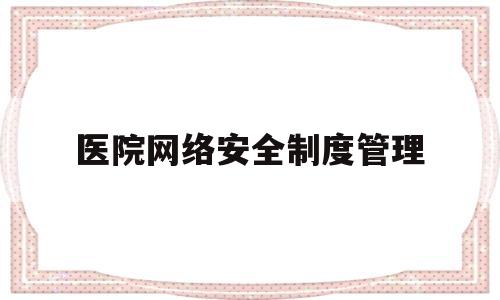 医院网络安全制度管理(医院网络安全工作实施方案)