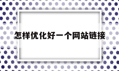 怎样优化好一个网站链接(怎样优化好一个网站链接的方法)