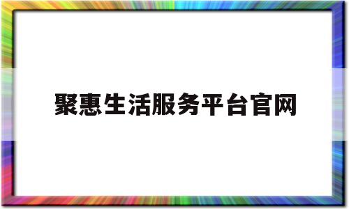 聚惠生活服务平台官网(聚惠商城是正规的吗)