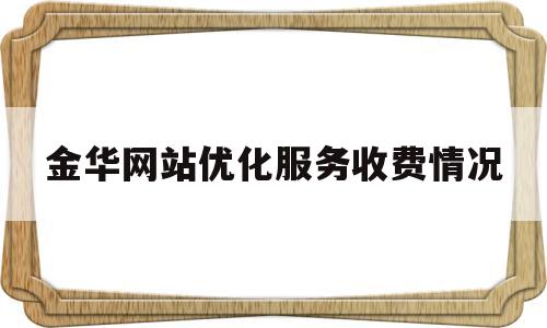 金华网站优化服务收费情况(金华网站建设方案咨询)