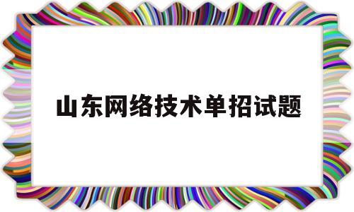 山东网络技术单招试题(2021年山东单招还是网上考试吗)