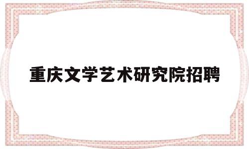 重庆文学艺术研究院招聘(重庆文学与创意传播学院)