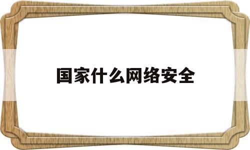 国家什么网络安全(国家网络安全的内容有哪些)