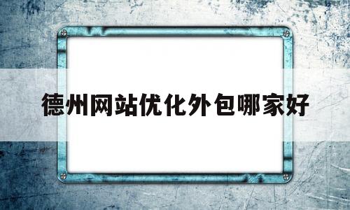 德州网站优化外包哪家好(德州网站建设哪家便宜)