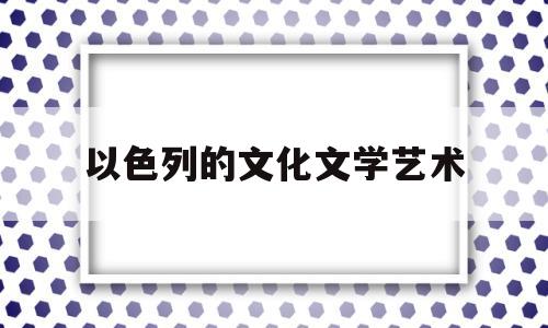 以色列的文化文学艺术(以色列文化现象的思考)