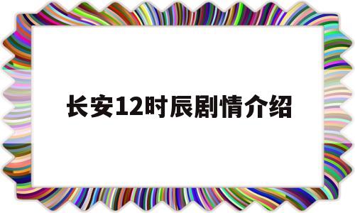 长安12时辰剧情介绍(长安12时辰演员表全部的)