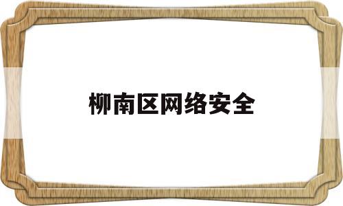 柳南区网络安全(广西网络安全)