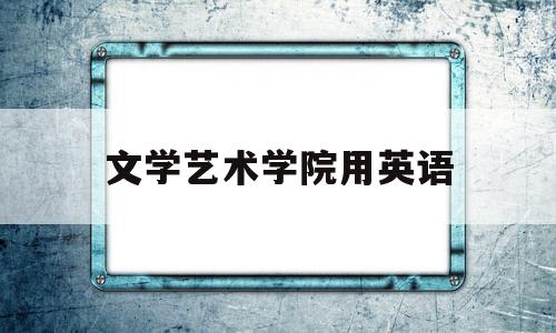 文学艺术学院用英语(文学院的英语翻译)