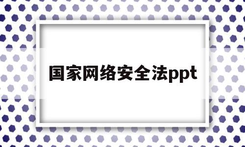 国家网络安全法ppt(国家网络安全法赋予个人的权利有哪些)