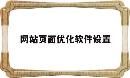 网站页面优化软件设置(网页优化是什么)