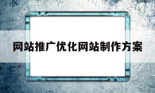 网站推广优化网站制作方案(网站推广优化怎么做最好)