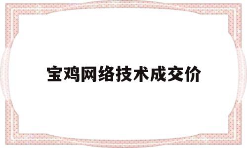 宝鸡网络技术成交价(宝鸡网站优化)