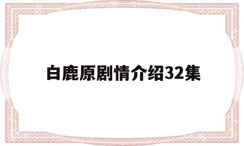 白鹿原剧情介绍32集(白鹿原剧情分集介绍电视猫)