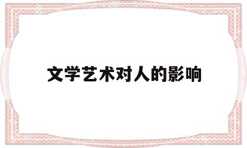 文学艺术对人的影响(文学艺术对社会的影响)