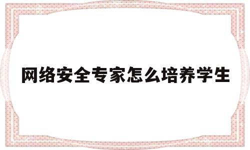 网络安全专家怎么培养学生(如何成为一名网络安全专家)